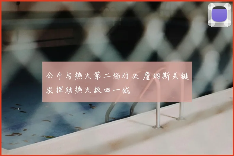 公牛与热火第二场对决 詹姆斯关键发挥助热火扳回一城