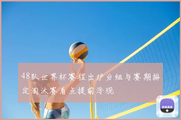 48队世界杯赛程出炉分组与赛期排定淘汰赛看点提前浮现