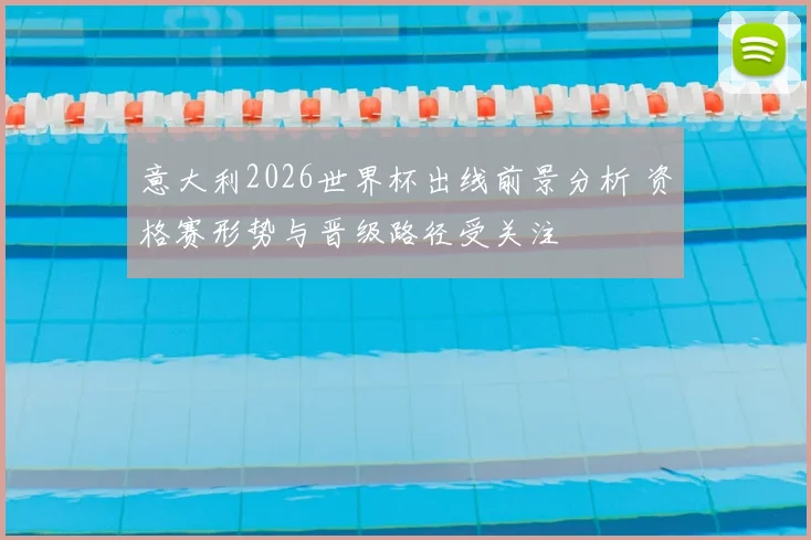 意大利2026世界杯出线前景分析 资格赛形势与晋级路径受关注