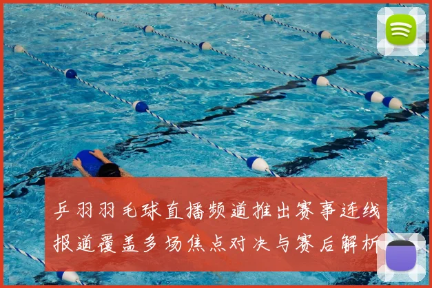 乒羽羽毛球直播频道推出赛事连线报道覆盖多场焦点对决与赛后解析