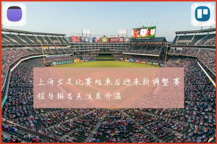 上海女足比赛结束后迎来新调整 赛程与排名关注度升温