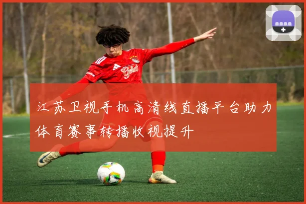 江苏卫视手机高清线直播平台助力体育赛事转播收视提升