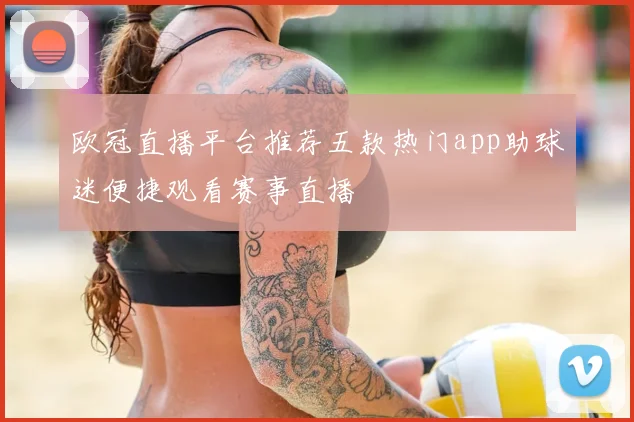 欧冠直播平台推荐五款热门app助球迷便捷观看赛事直播