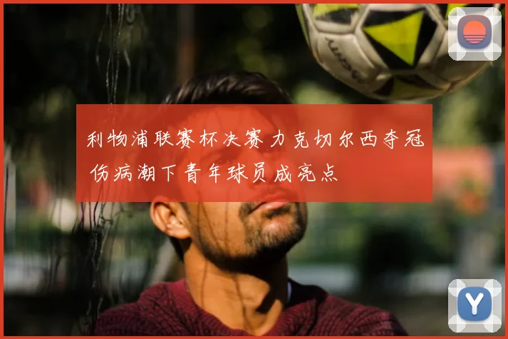 利物浦联赛杯决赛力克切尔西夺冠 伤病潮下青年球员成亮点