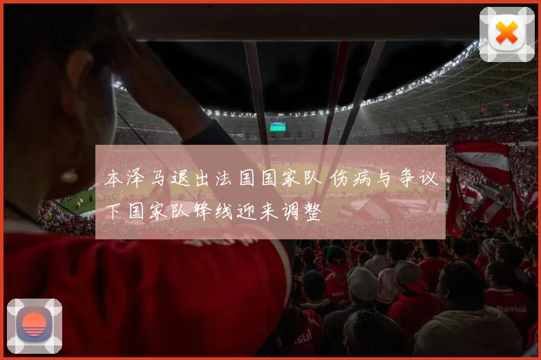 本泽马退出法国国家队 伤病与争议下国家队锋线迎来调整