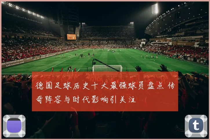 德国足球历史十大最强球员盘点 传奇阵容与时代影响引关注