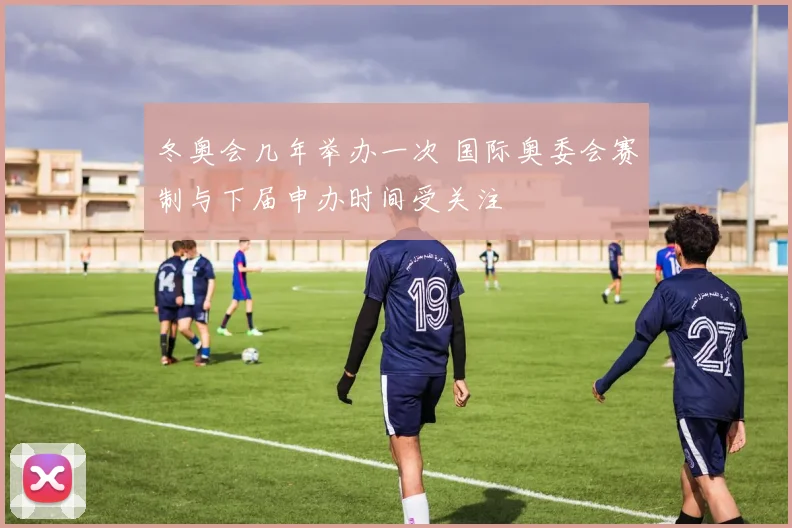 冬奥会几年举办一次 国际奥委会赛制与下届申办时间受关注