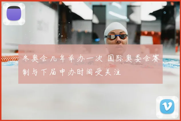 冬奥会几年举办一次 国际奥委会赛制与下届申办时间受关注