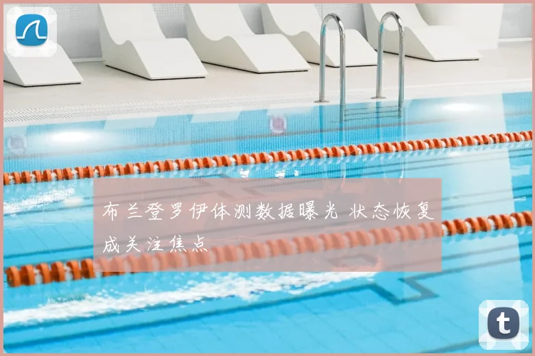 布兰登罗伊体测数据曝光 状态恢复成关注焦点