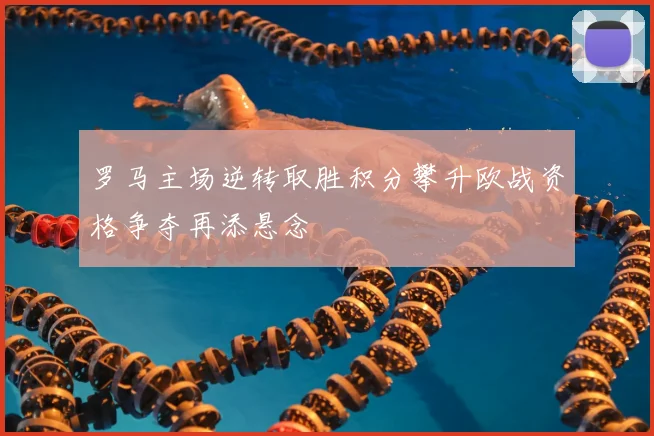 罗马主场逆转取胜积分攀升欧战资格争夺再添悬念