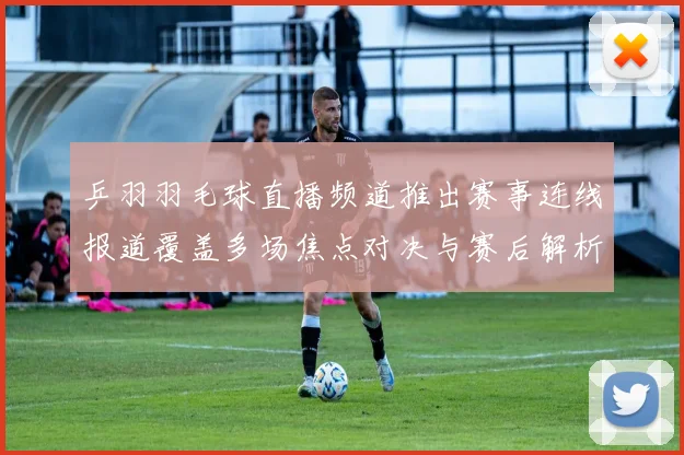 乒羽羽毛球直播频道推出赛事连线报道覆盖多场焦点对决与赛后解析