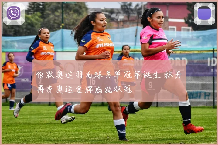 伦敦奥运羽毛球男单冠军诞生 林丹再夺奥运金牌成就双冠