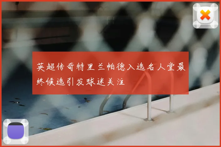英超传奇特里兰帕德入选名人堂最终候选引发球迷关注