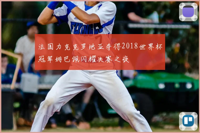 法国力克克罗地亚夺得2018世界杯冠军姆巴佩闪耀决赛之夜