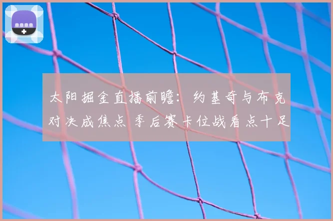 太阳掘金直播前瞻：约基奇与布克对决成焦点 季后赛卡位战看点十足