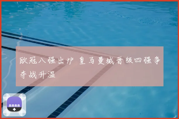 欧冠八强出炉 皇马曼城晋级四强争夺战升温
