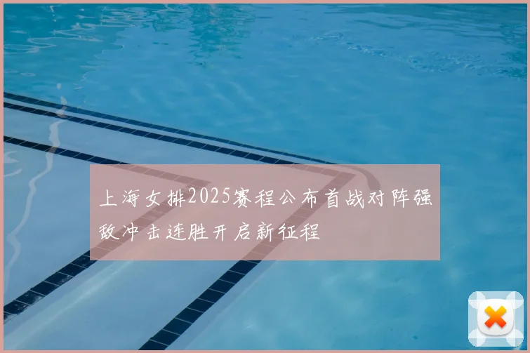 上海女排2025赛程公布首战对阵强敌冲击连胜开启新征程