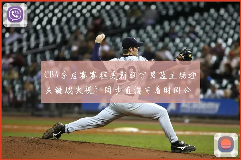 CBA季后赛赛程更新辽宁男篮主场迎关键战央视5+同步直播可看时间公布