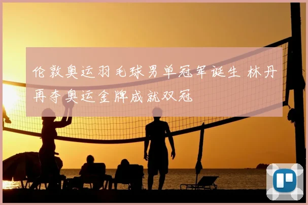伦敦奥运羽毛球男单冠军诞生 林丹再夺奥运金牌成就双冠