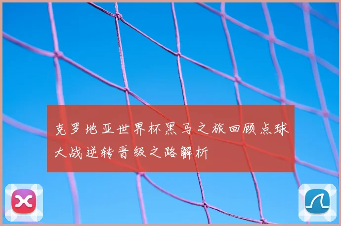 克罗地亚世界杯黑马之旅回顾点球大战逆转晋级之路解析