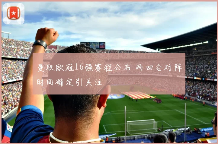 曼联欧冠16强赛程公布 两回合对阵时间确定引关注