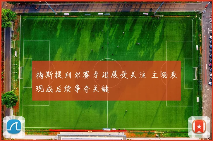 梅斯提利尔赛季进展受关注 主场表现成后续争夺关键