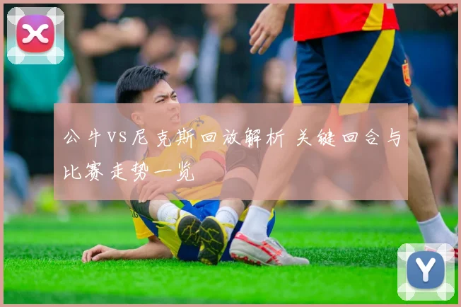 公牛vs尼克斯回放解析 关键回合与比赛走势一览