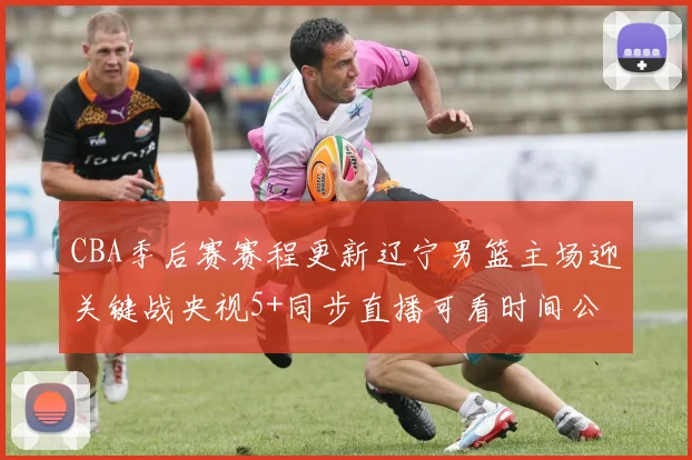 CBA季后赛赛程更新辽宁男篮主场迎关键战央视5+同步直播可看时间公布