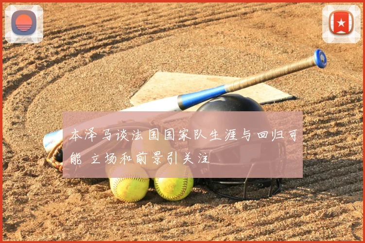 本泽马谈法国国家队生涯与回归可能 立场和前景引关注