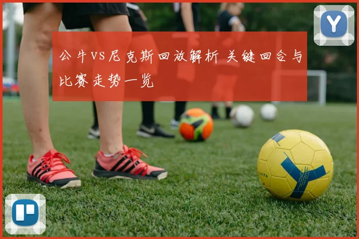 公牛vs尼克斯回放解析 关键回合与比赛走势一览