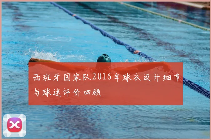 西班牙国家队2016年球衣设计细节与球迷评价回顾