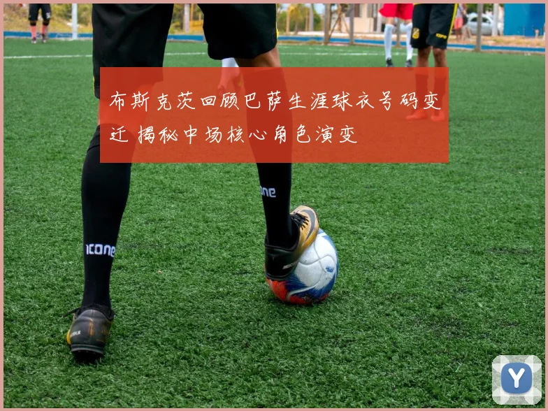 布斯克茨回顾巴萨生涯球衣号码变迁 揭秘中场核心角色演变