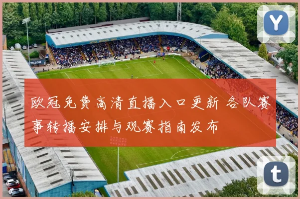 欧冠免费高清直播入口更新 各队赛事转播安排与观赛指南发布