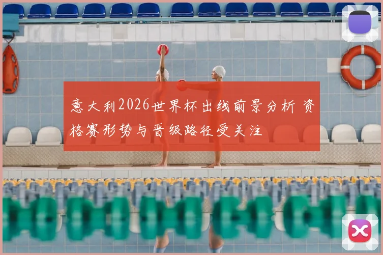 意大利2026世界杯出线前景分析 资格赛形势与晋级路径受关注