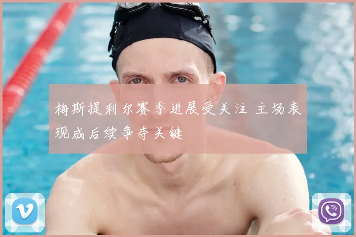 梅斯提利尔赛季进展受关注 主场表现成后续争夺关键