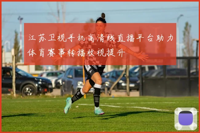 江苏卫视手机高清线直播平台助力体育赛事转播收视提升