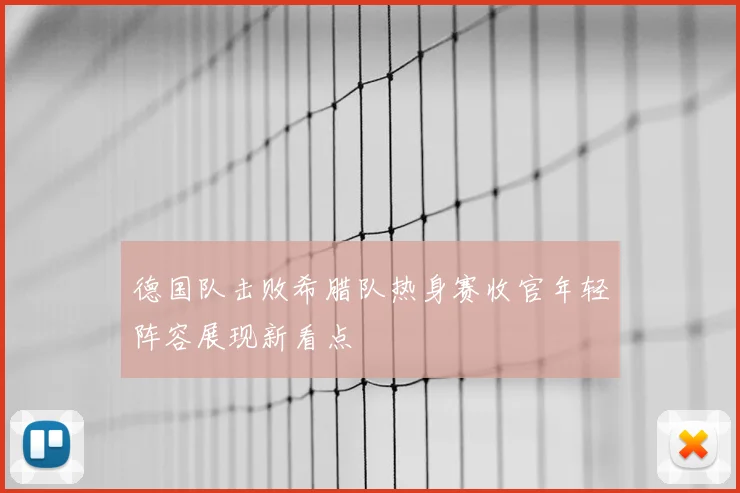 德国队击败希腊队热身赛收官年轻阵容展现新看点