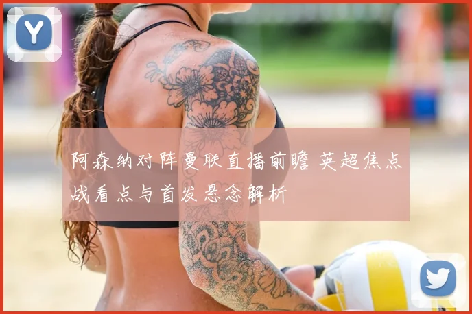 阿森纳对阵曼联直播前瞻 英超焦点战看点与首发悬念解析