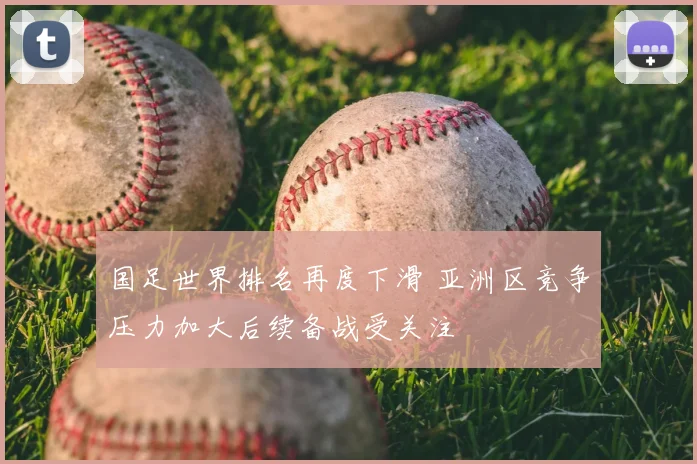 国足世界排名再度下滑 亚洲区竞争压力加大后续备战受关注