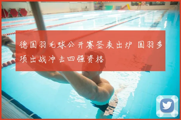 德国羽毛球公开赛签表出炉 国羽多项出战冲击四强资格