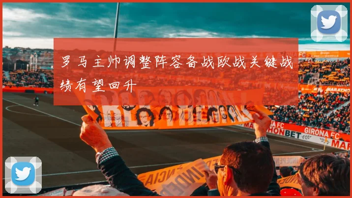 罗马主帅调整阵容备战欧战关键战绩有望回升
