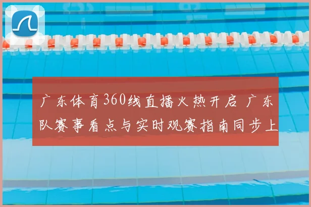 广东体育360线直播火热开启 广东队赛事看点与实时观赛指南同步上线