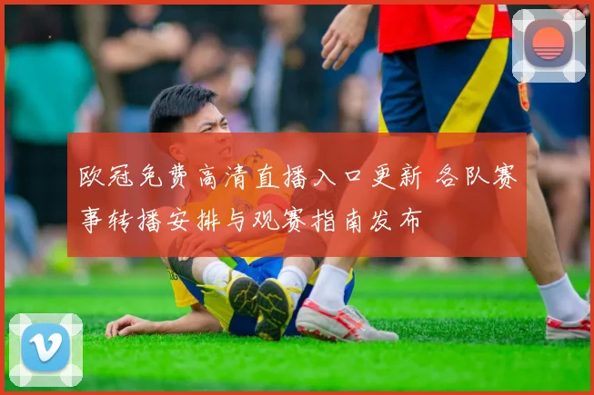 欧冠免费高清直播入口更新 各队赛事转播安排与观赛指南发布