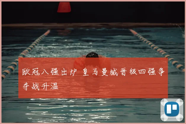 欧冠八强出炉 皇马曼城晋级四强争夺战升温
