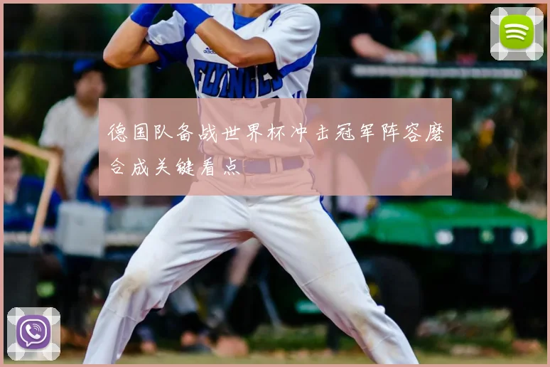 德国队备战世界杯冲击冠军阵容磨合成关键看点