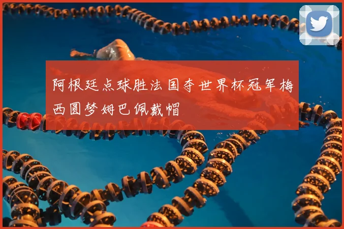 阿根廷点球胜法国夺世界杯冠军梅西圆梦姆巴佩戴帽