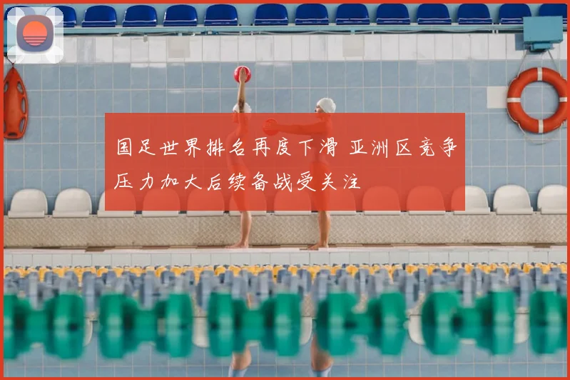 国足世界排名再度下滑 亚洲区竞争压力加大后续备战受关注