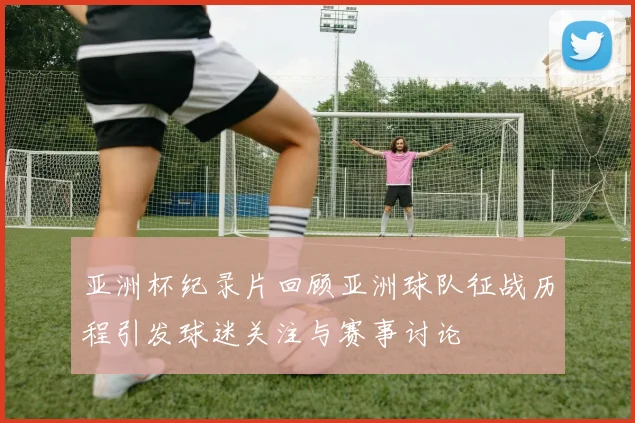 亚洲杯纪录片回顾亚洲球队征战历程引发球迷关注与赛事讨论
