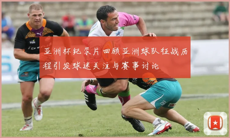 亚洲杯纪录片回顾亚洲球队征战历程引发球迷关注与赛事讨论