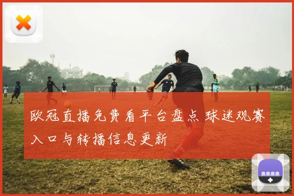 欧冠直播免费看平台盘点 球迷观赛入口与转播信息更新